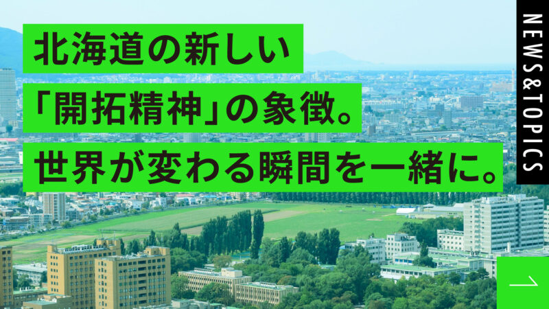 北海道の新しい「開拓精神」の象徴。世界が変わる瞬間を一緒に。